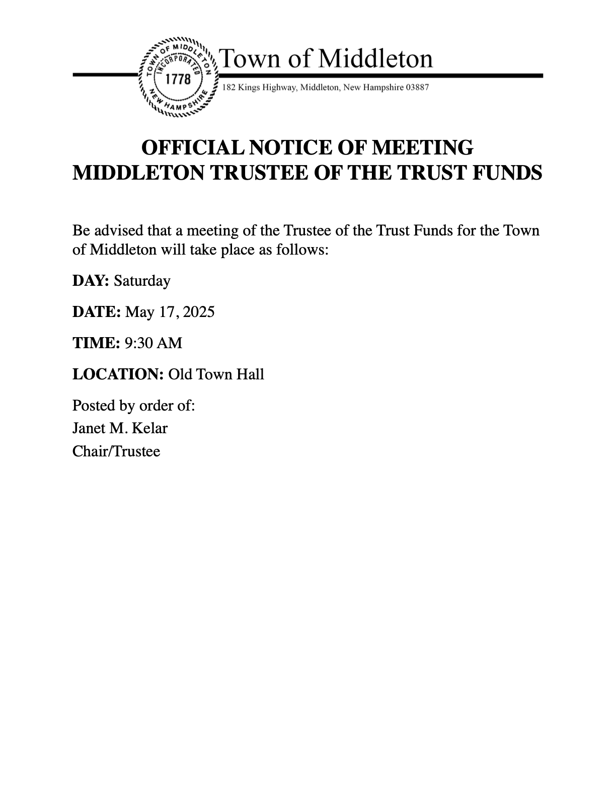  OFFICIAL NOTICE OF MEETING  MIDDLETON TRUSTEE OF THE TRUST FUNDS  Be advised that a meeting of the Trustee of the Trust Funds for the Town of Middleton will take place as follows: DAY: Saturday  DATE: May 17, 2025  TIME: 9:30 AM  LOCATION: Old Town Hall Posted by order of:  Janet M. Kelar  Chair/Trustee