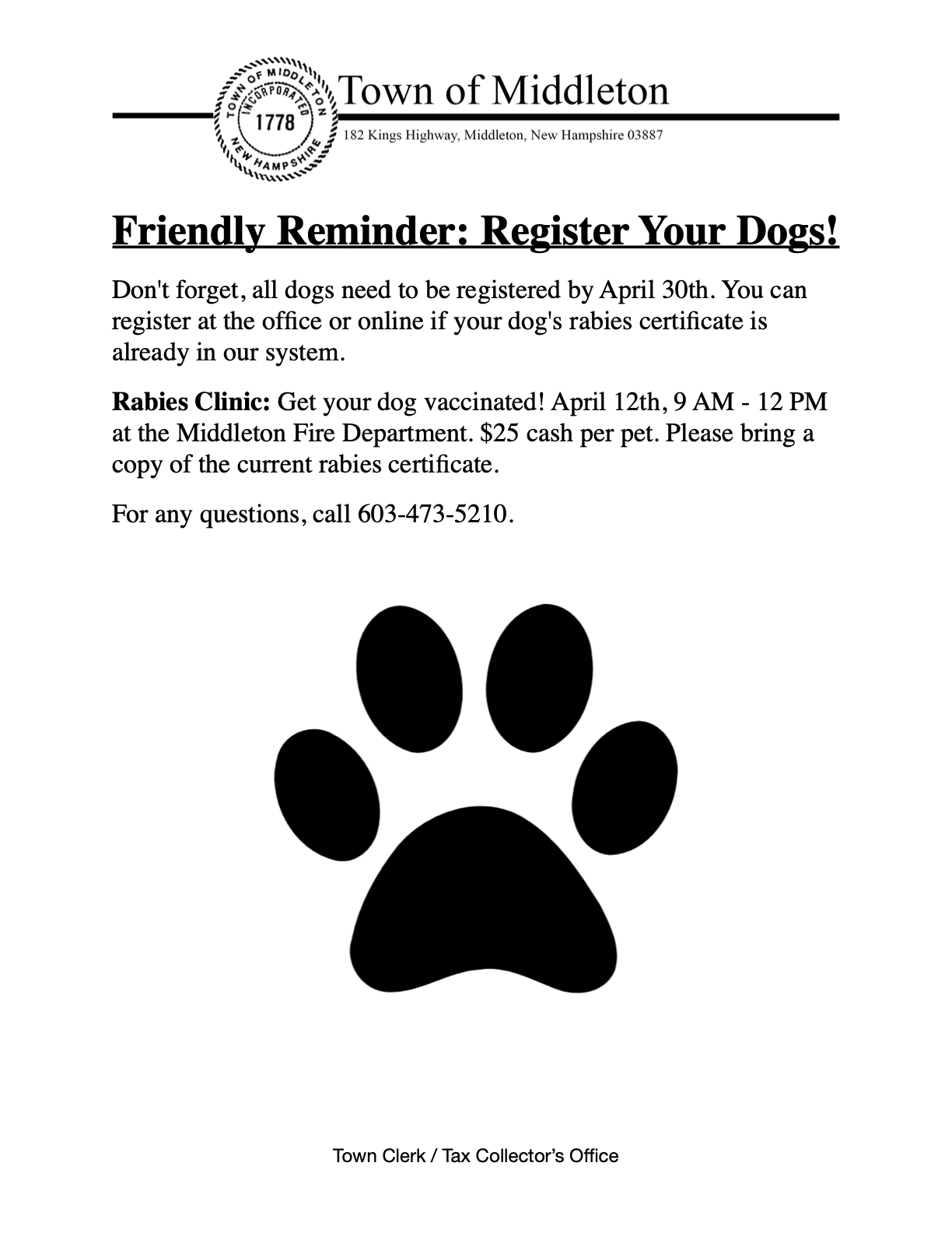 Friendly Reminder: Register Your Dogs! Don't forget, all dogs need to be registered by April 30th. You can register at the office or online if your dog's rabies certificate is already in our system. Rabies Clinic: Get your dog vaccinated! April 12th, 9 AM - 12 PM at the Middleton Fire Department. $25 cash per pet. Please bring a copy of the current rabies certificate. For any questions, call 603-473-5210.