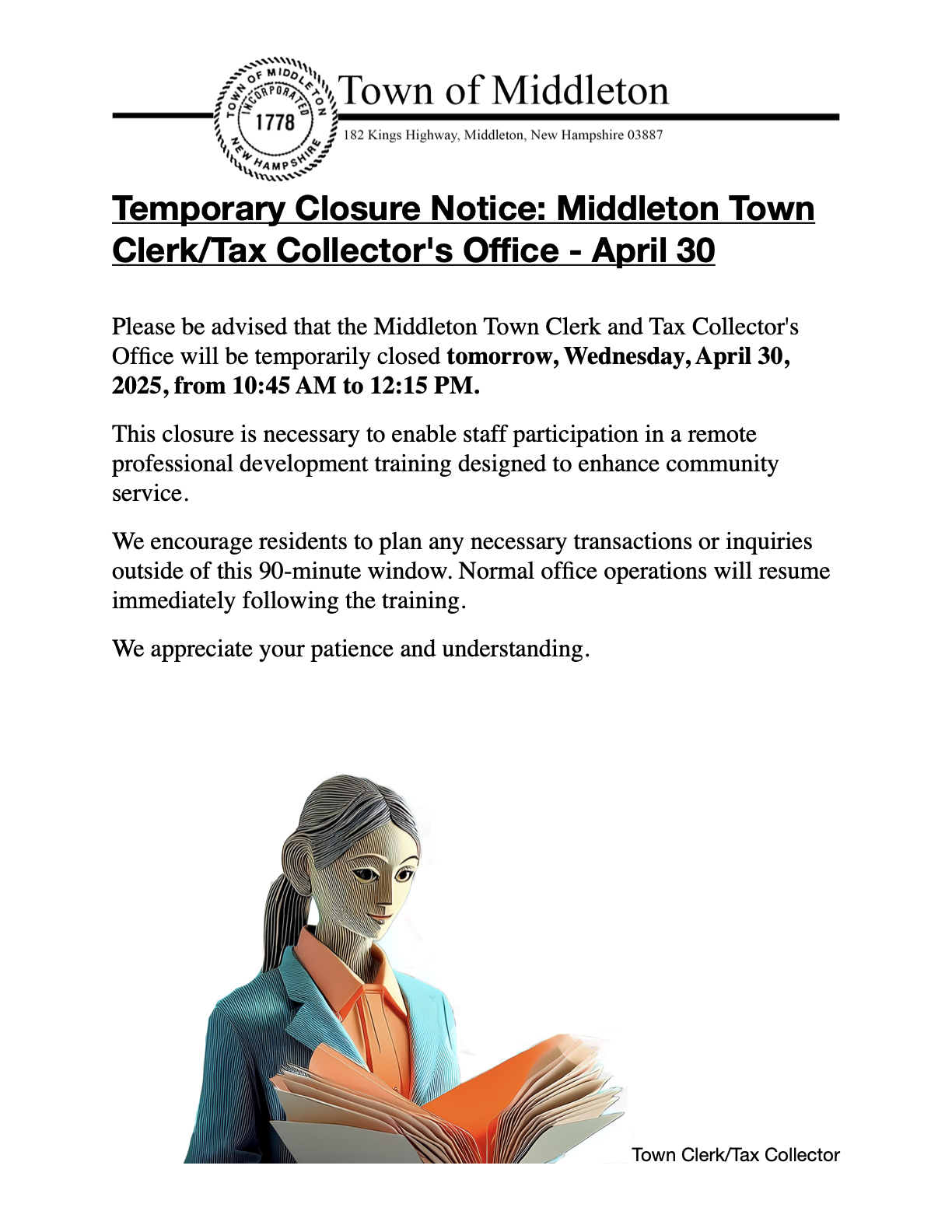 Temporary Closure Notice: Middleton Town Clerk/Tax Collector's Office - April 30  Please be advised that the Middleton Town Clerk and Tax Collector's Office will be temporarily closed tomorrow, Wednesday, April 30, 2025, from 10:45 AM to 12:15 PM. This closure is necessary to enable staff participation in a remote professional development training designed to enhance community service. We encourage residents to plan any necessary transactions or inquiries outside of this 90-minute window. Normal office operations will resume immediately following the training. We appreciate your patience and understanding.